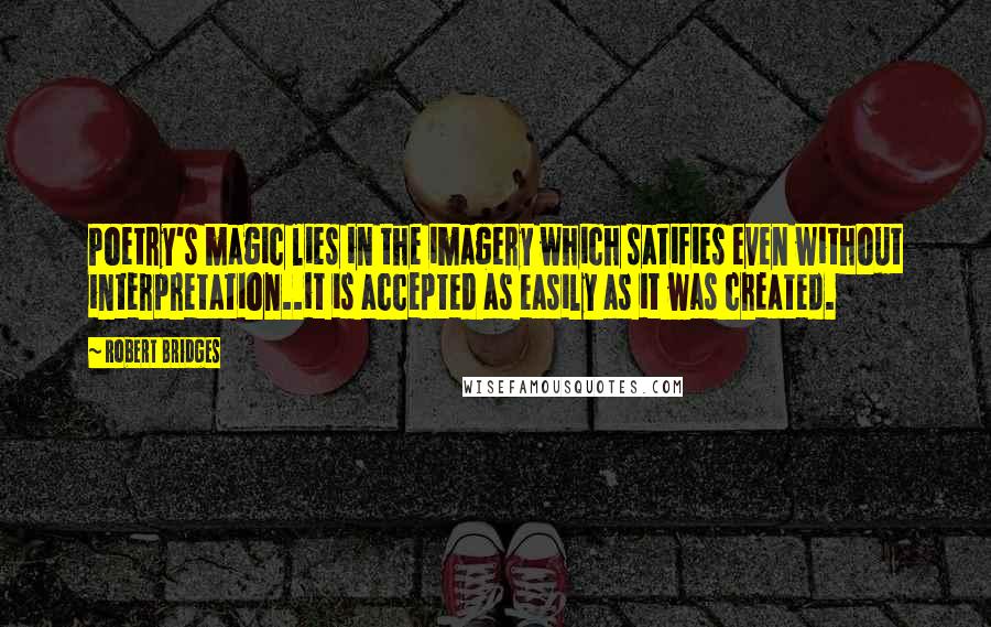 Robert Bridges Quotes: Poetry's magic lies in the imagery which satifies even without interpretation..it is accepted as easily as it was created.