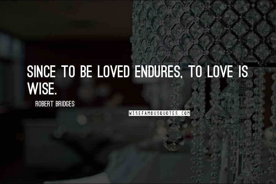 Robert Bridges Quotes: Since to be loved endures, To love is wise.