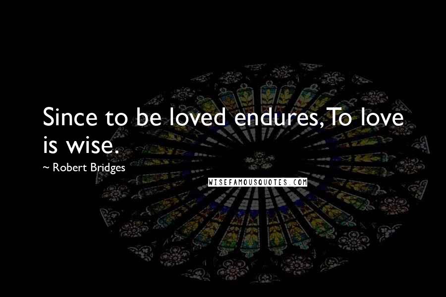 Robert Bridges Quotes: Since to be loved endures, To love is wise.