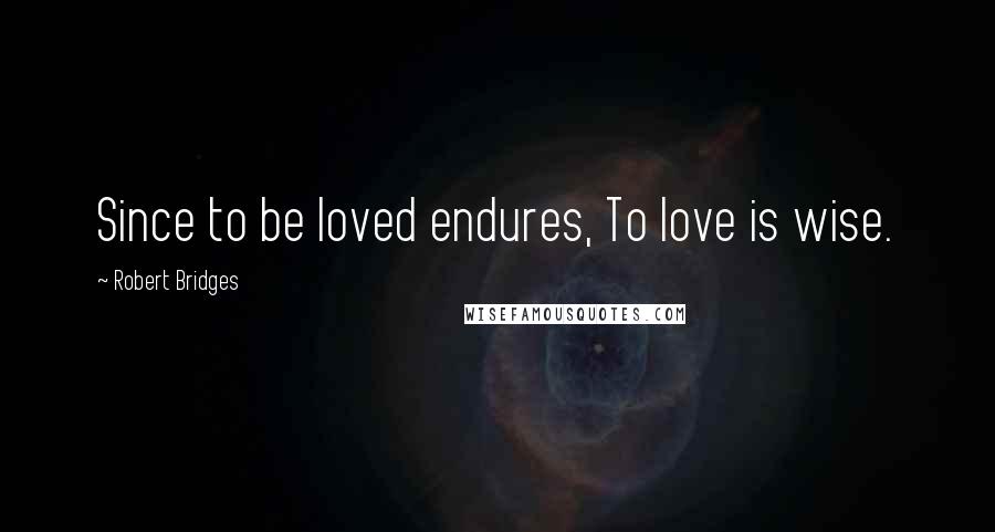 Robert Bridges Quotes: Since to be loved endures, To love is wise.