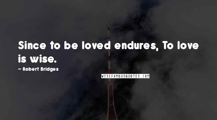 Robert Bridges Quotes: Since to be loved endures, To love is wise.