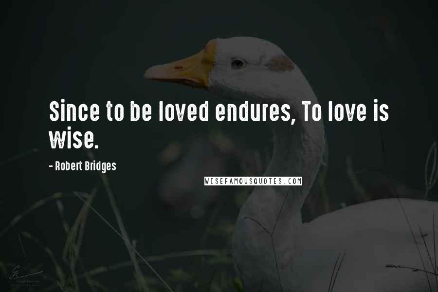 Robert Bridges Quotes: Since to be loved endures, To love is wise.