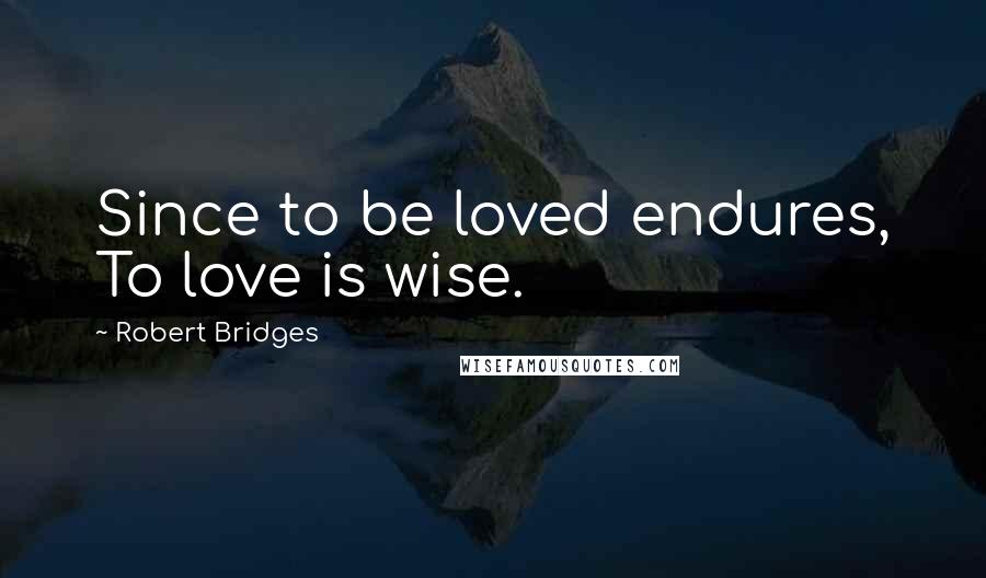 Robert Bridges Quotes: Since to be loved endures, To love is wise.