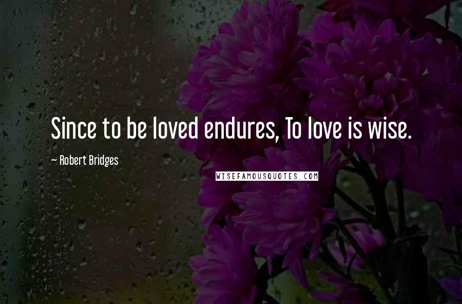 Robert Bridges Quotes: Since to be loved endures, To love is wise.