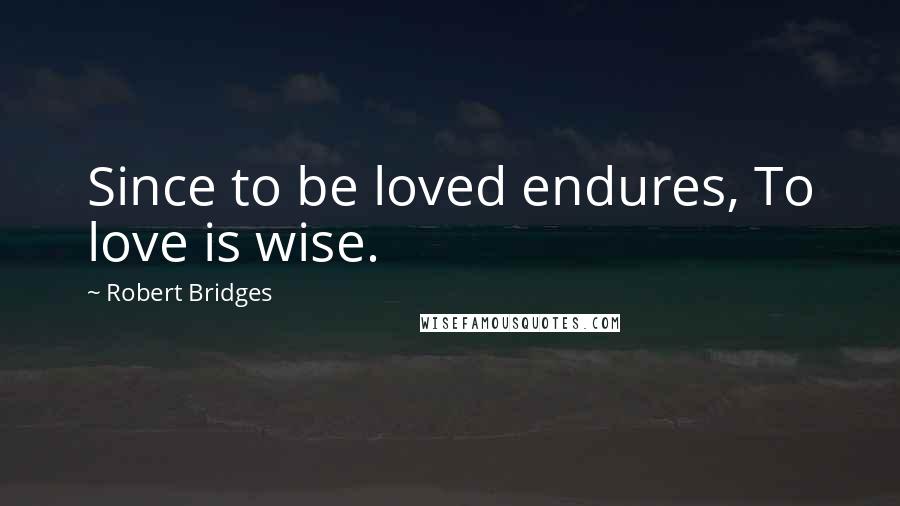 Robert Bridges Quotes: Since to be loved endures, To love is wise.