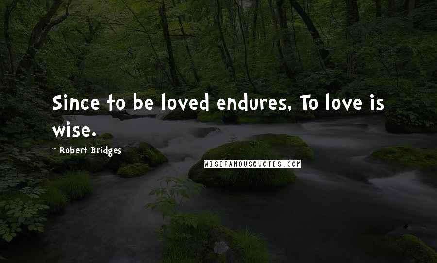 Robert Bridges Quotes: Since to be loved endures, To love is wise.