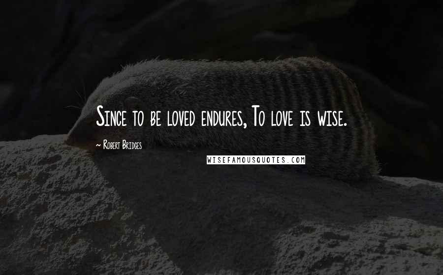 Robert Bridges Quotes: Since to be loved endures, To love is wise.