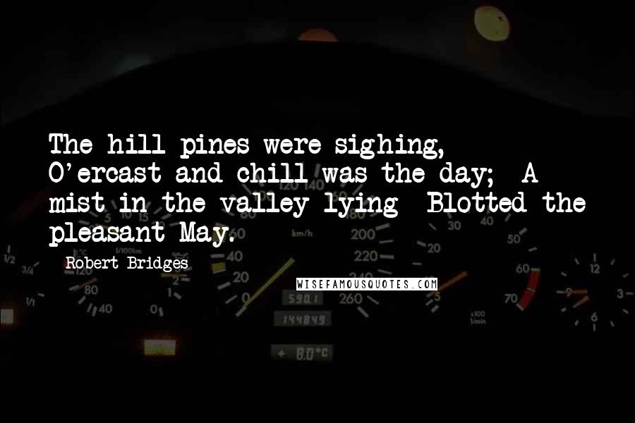 Robert Bridges Quotes: The hill pines were sighing,  O'ercast and chill was the day;  A mist in the valley lying  Blotted the pleasant May.