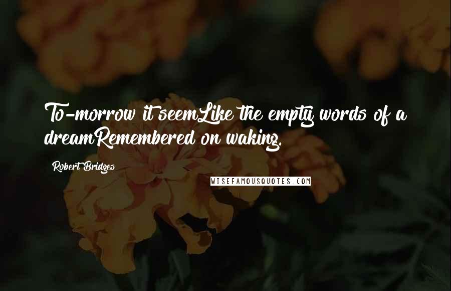 Robert Bridges Quotes: To-morrow it seemLike the empty words of a dreamRemembered on waking.