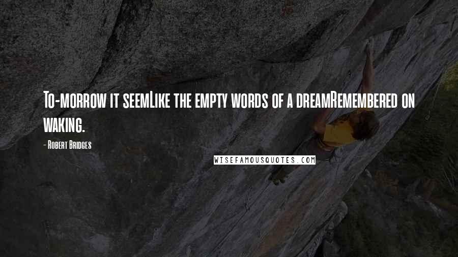 Robert Bridges Quotes: To-morrow it seemLike the empty words of a dreamRemembered on waking.