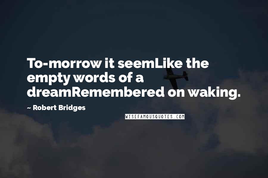 Robert Bridges Quotes: To-morrow it seemLike the empty words of a dreamRemembered on waking.