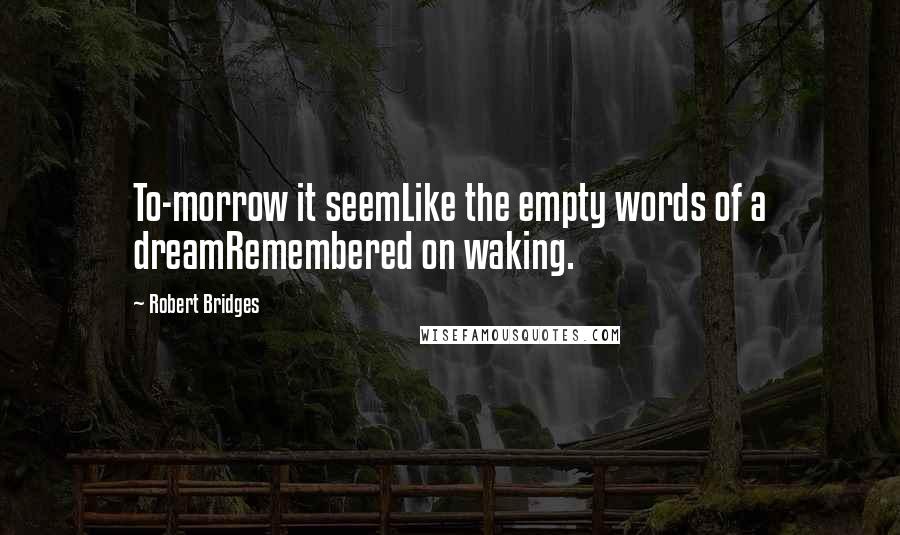 Robert Bridges Quotes: To-morrow it seemLike the empty words of a dreamRemembered on waking.