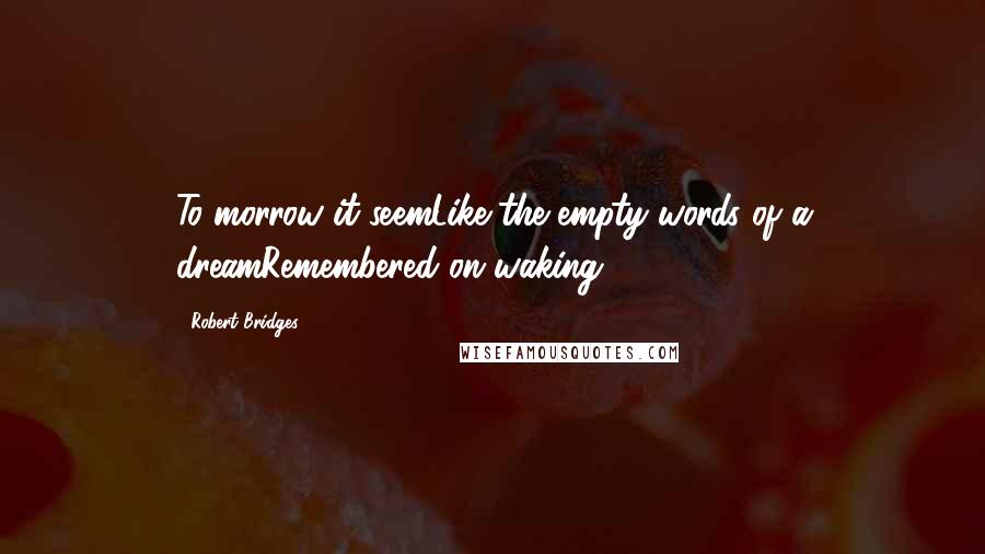 Robert Bridges Quotes: To-morrow it seemLike the empty words of a dreamRemembered on waking.