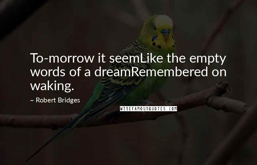 Robert Bridges Quotes: To-morrow it seemLike the empty words of a dreamRemembered on waking.