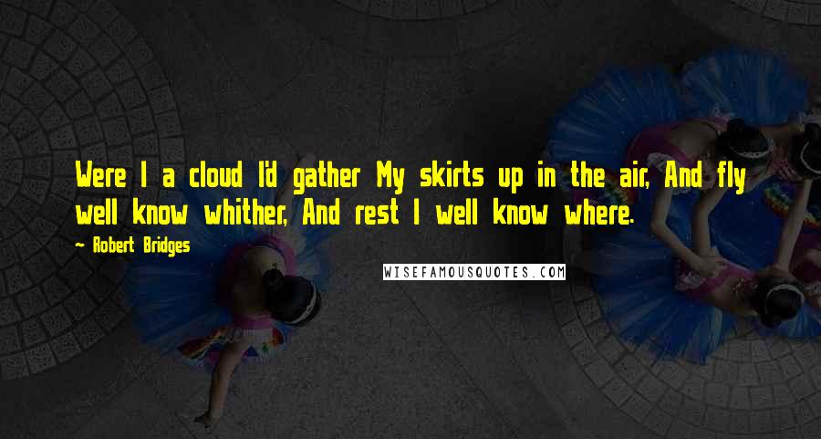 Robert Bridges Quotes: Were I a cloud I'd gather My skirts up in the air, And fly well know whither, And rest I well know where.