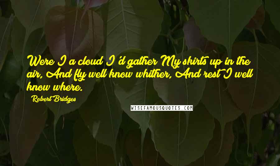 Robert Bridges Quotes: Were I a cloud I'd gather My skirts up in the air, And fly well know whither, And rest I well know where.