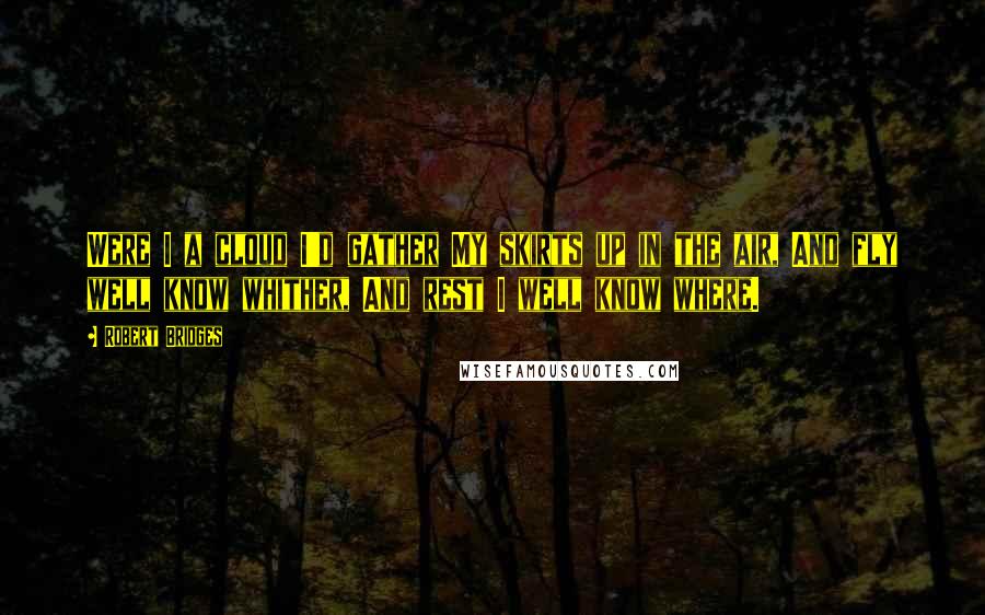 Robert Bridges Quotes: Were I a cloud I'd gather My skirts up in the air, And fly well know whither, And rest I well know where.