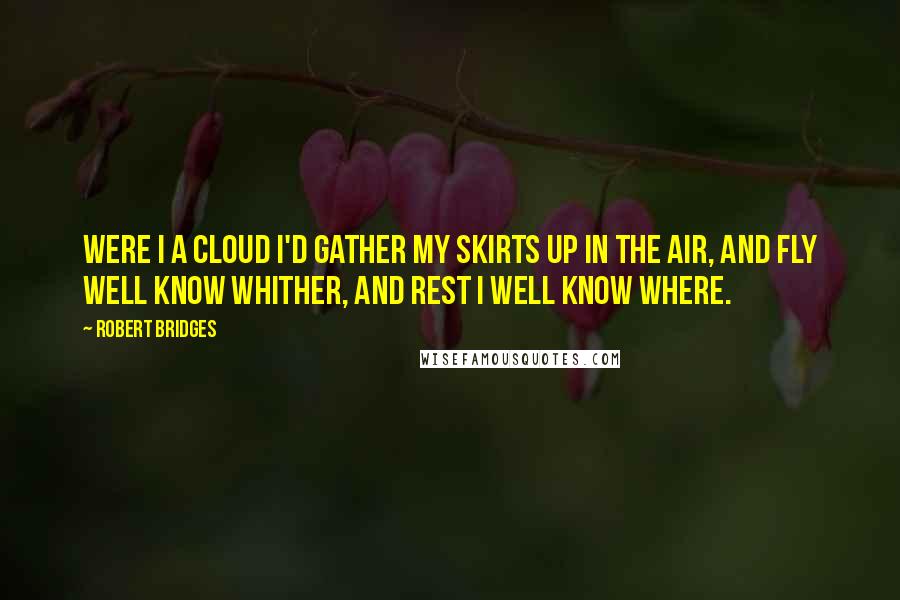 Robert Bridges Quotes: Were I a cloud I'd gather My skirts up in the air, And fly well know whither, And rest I well know where.