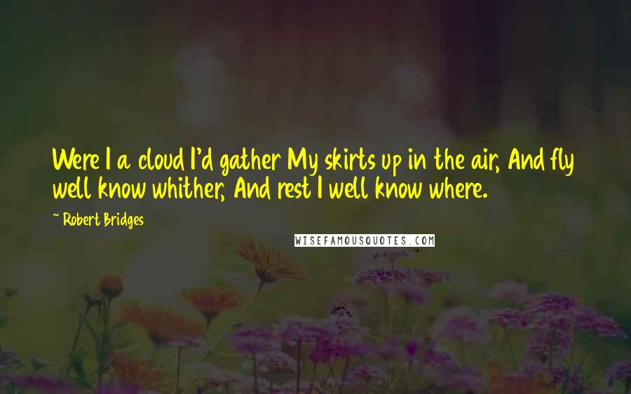 Robert Bridges Quotes: Were I a cloud I'd gather My skirts up in the air, And fly well know whither, And rest I well know where.