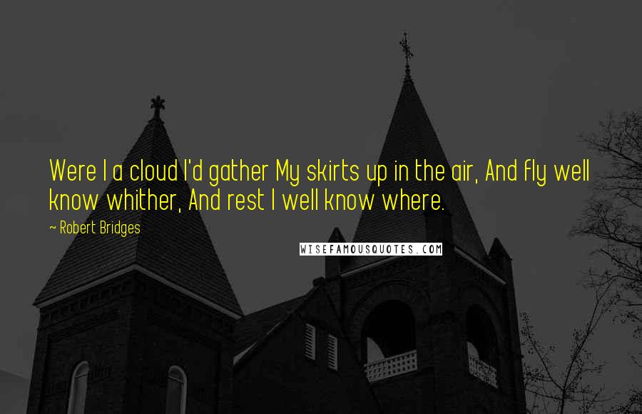 Robert Bridges Quotes: Were I a cloud I'd gather My skirts up in the air, And fly well know whither, And rest I well know where.