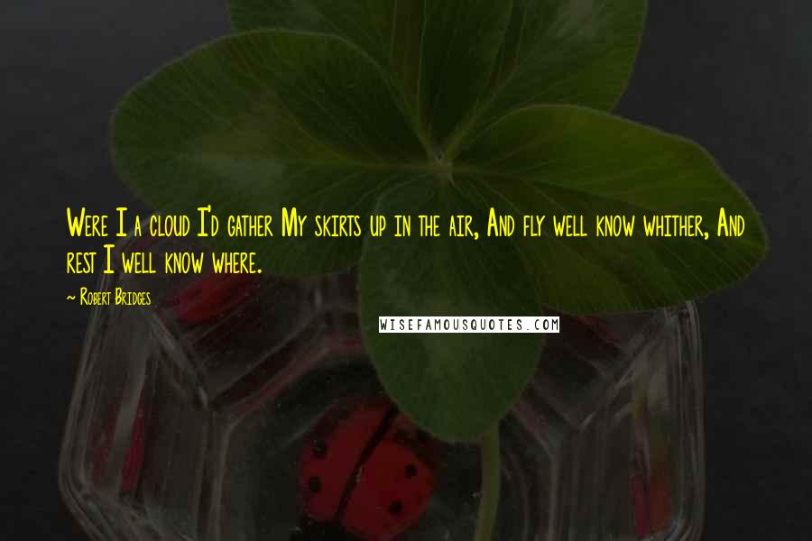 Robert Bridges Quotes: Were I a cloud I'd gather My skirts up in the air, And fly well know whither, And rest I well know where.