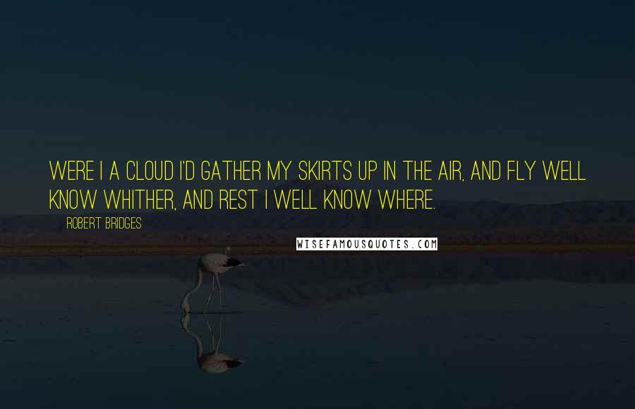 Robert Bridges Quotes: Were I a cloud I'd gather My skirts up in the air, And fly well know whither, And rest I well know where.