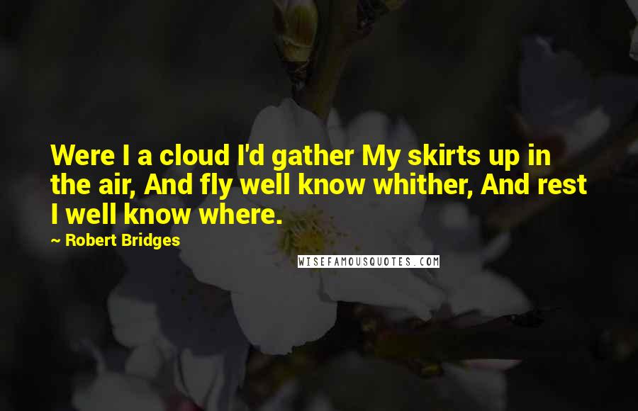 Robert Bridges Quotes: Were I a cloud I'd gather My skirts up in the air, And fly well know whither, And rest I well know where.