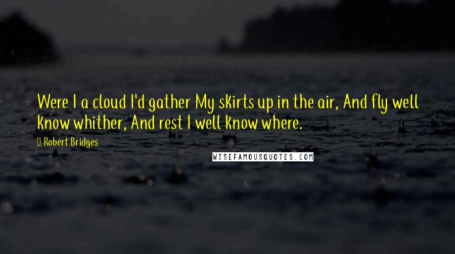 Robert Bridges Quotes: Were I a cloud I'd gather My skirts up in the air, And fly well know whither, And rest I well know where.