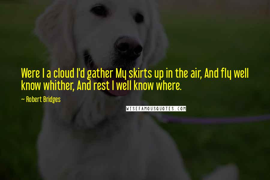 Robert Bridges Quotes: Were I a cloud I'd gather My skirts up in the air, And fly well know whither, And rest I well know where.