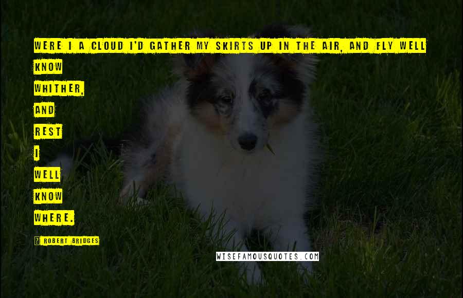 Robert Bridges Quotes: Were I a cloud I'd gather My skirts up in the air, And fly well know whither, And rest I well know where.