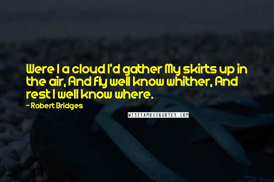 Robert Bridges Quotes: Were I a cloud I'd gather My skirts up in the air, And fly well know whither, And rest I well know where.