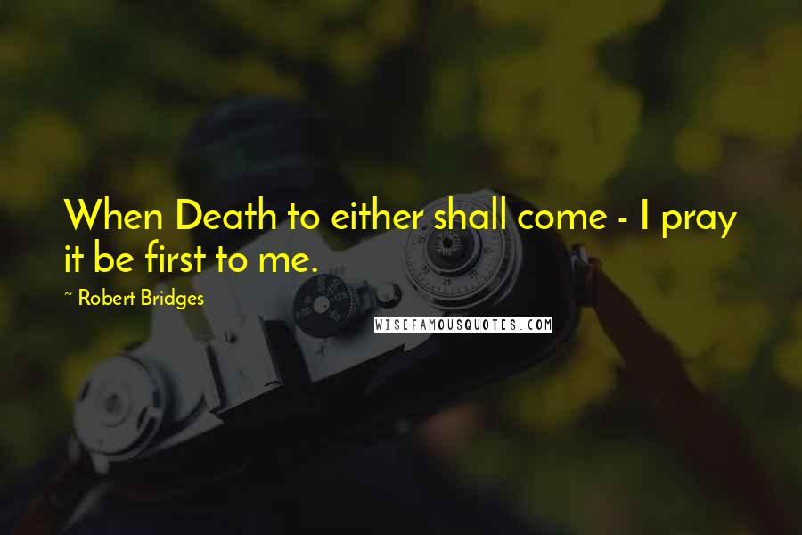 Robert Bridges Quotes: When Death to either shall come - I pray it be first to me.