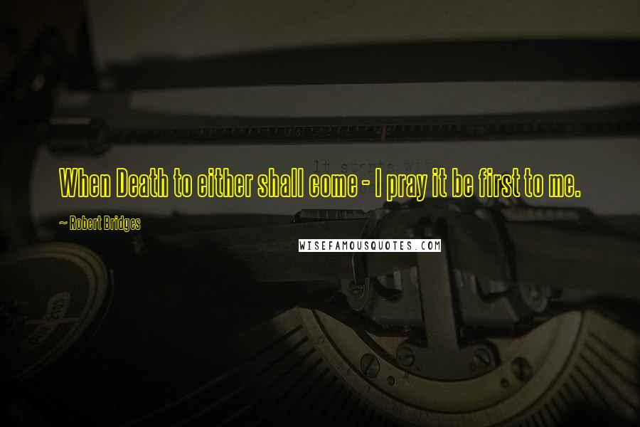 Robert Bridges Quotes: When Death to either shall come - I pray it be first to me.