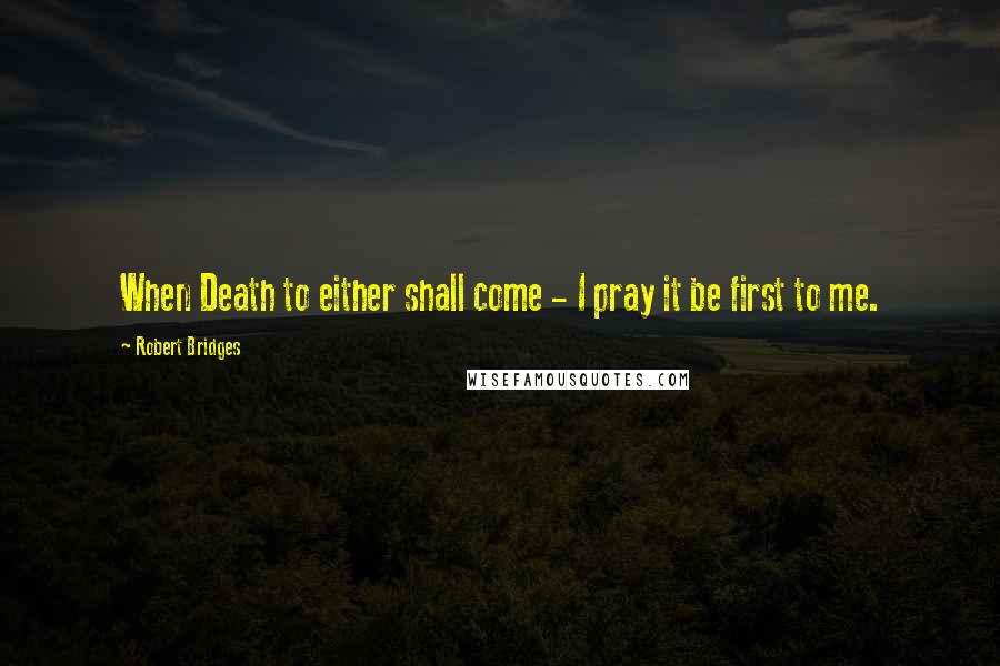 Robert Bridges Quotes: When Death to either shall come - I pray it be first to me.