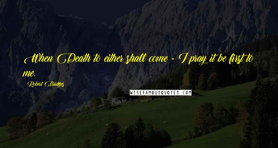 Robert Bridges Quotes: When Death to either shall come - I pray it be first to me.