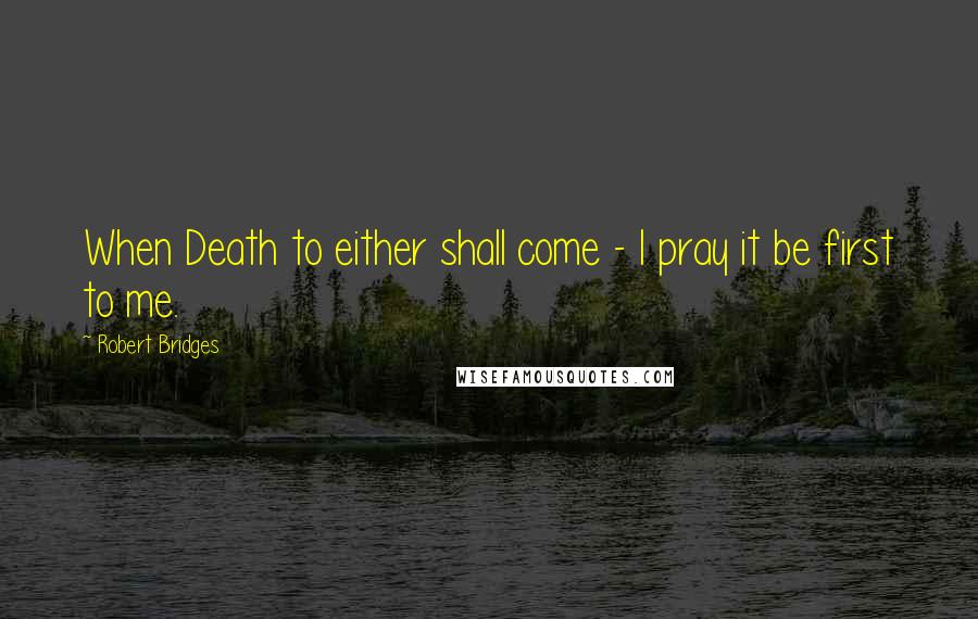 Robert Bridges Quotes: When Death to either shall come - I pray it be first to me.