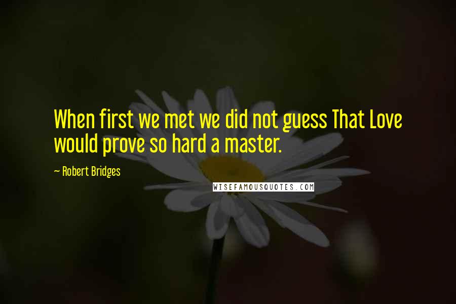 Robert Bridges Quotes: When first we met we did not guess That Love would prove so hard a master.