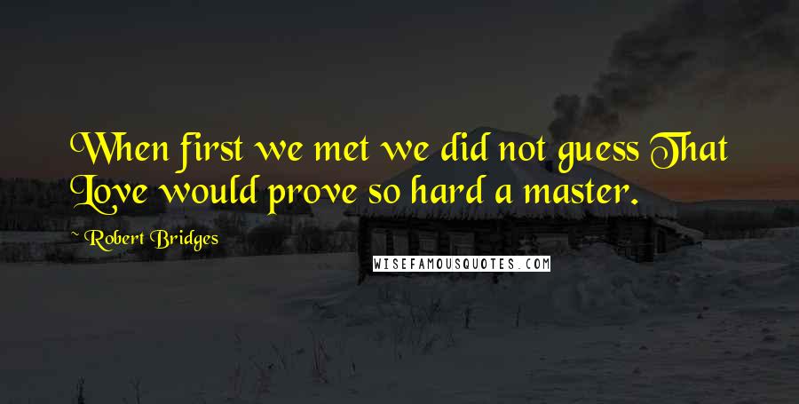 Robert Bridges Quotes: When first we met we did not guess That Love would prove so hard a master.