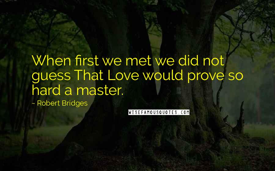 Robert Bridges Quotes: When first we met we did not guess That Love would prove so hard a master.