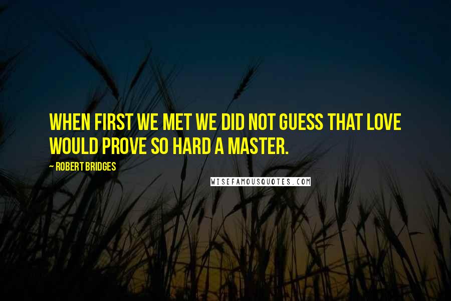 Robert Bridges Quotes: When first we met we did not guess That Love would prove so hard a master.