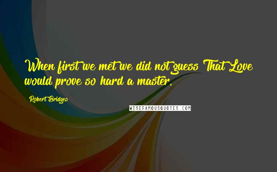 Robert Bridges Quotes: When first we met we did not guess That Love would prove so hard a master.