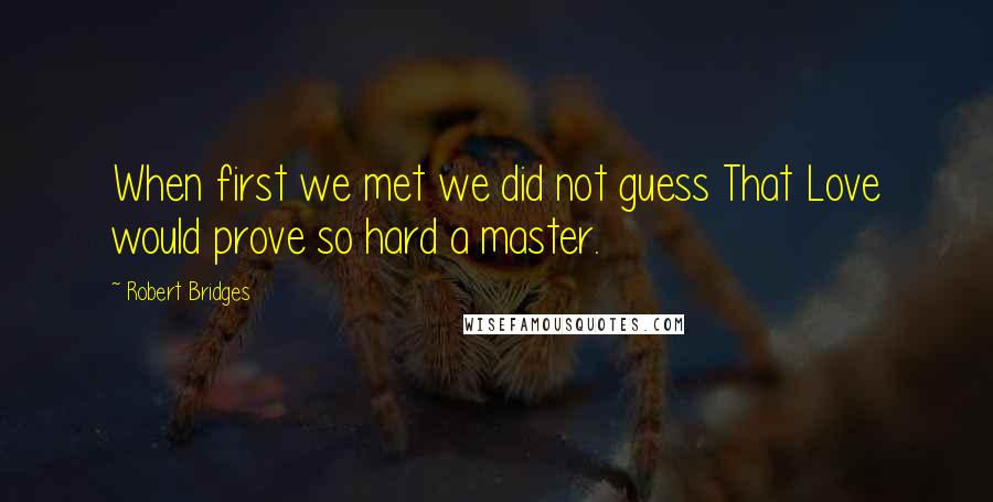 Robert Bridges Quotes: When first we met we did not guess That Love would prove so hard a master.