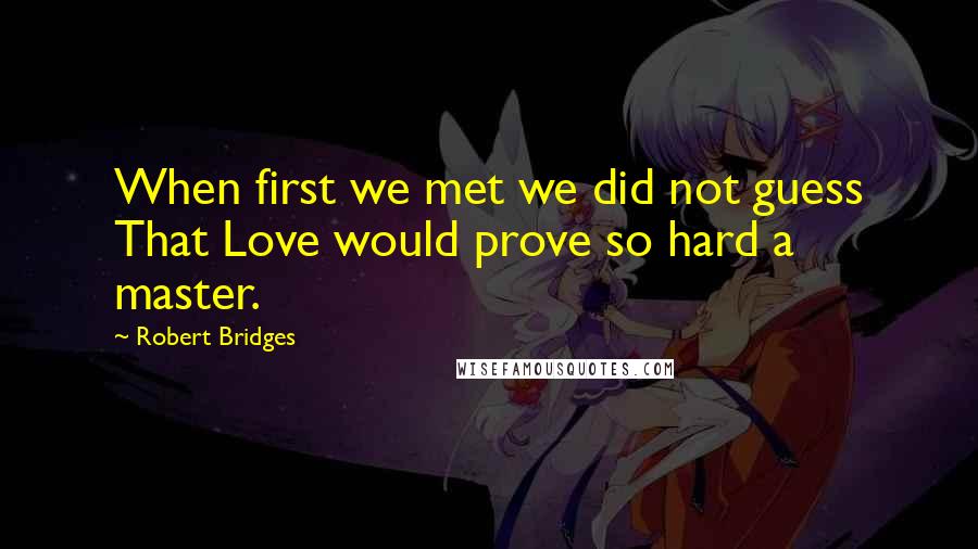 Robert Bridges Quotes: When first we met we did not guess That Love would prove so hard a master.