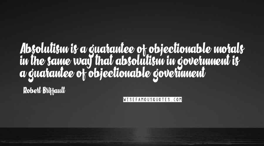 Robert Briffault Quotes: Absolutism is a guarantee of objectionable morals in the same way that absolutism in government is a guarantee of objectionable government.