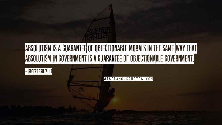 Robert Briffault Quotes: Absolutism is a guarantee of objectionable morals in the same way that absolutism in government is a guarantee of objectionable government.