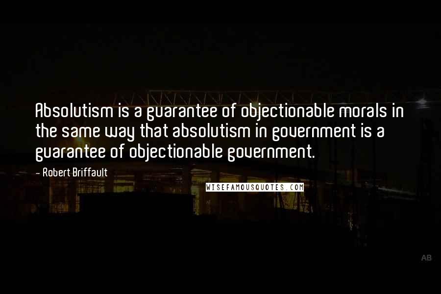 Robert Briffault Quotes: Absolutism is a guarantee of objectionable morals in the same way that absolutism in government is a guarantee of objectionable government.