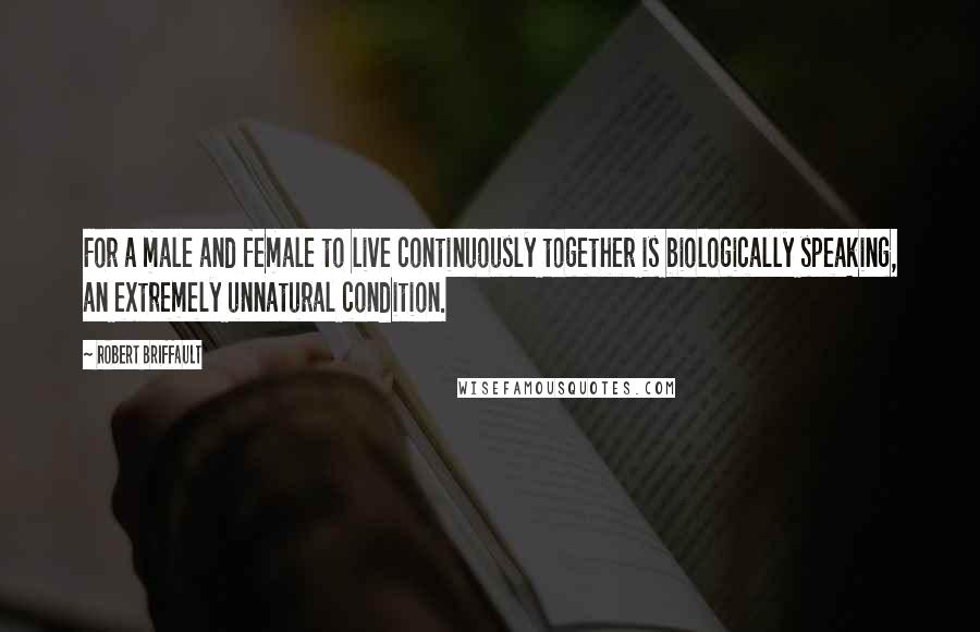 Robert Briffault Quotes: For a male and female to live continuously together is biologically speaking, an extremely unnatural condition.