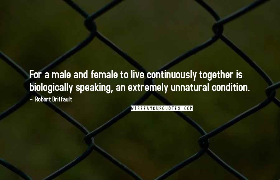 Robert Briffault Quotes: For a male and female to live continuously together is biologically speaking, an extremely unnatural condition.