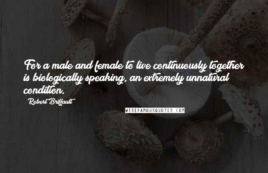 Robert Briffault Quotes: For a male and female to live continuously together is biologically speaking, an extremely unnatural condition.