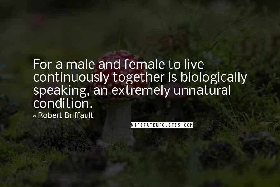 Robert Briffault Quotes: For a male and female to live continuously together is biologically speaking, an extremely unnatural condition.